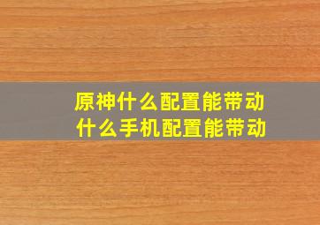 原神什么配置能带动 什么手机配置能带动